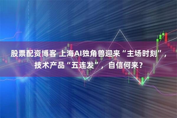 股票配资博客 上海AI独角兽迎来“主场时刻”，技术产品“五连发”，自信何来？