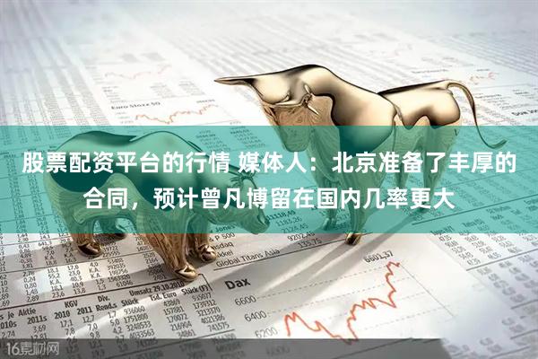 股票配资平台的行情 媒体人：北京准备了丰厚的合同，预计曾凡博留在国内几率更大