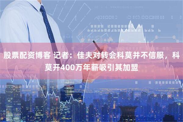 股票配资博客 记者：佳夫对转会科莫并不信服，科莫开400万年薪吸引其加盟