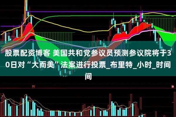 股票配资博客 美国共和党参议员预测参议院将于30日对“大而美”法案进行投票_布里特_小时_时间