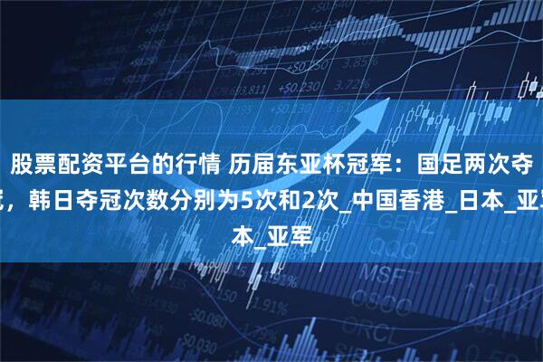 股票配资平台的行情 历届东亚杯冠军：国足两次夺冠，韩日夺冠次数分别为5次和2次_中国香港_日本_亚军