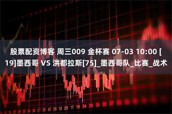 股票配资博客 周三009 金杯赛 07-03 10:00 [19]墨西哥 VS 洪都拉斯[75]_墨西哥队_比赛_战术