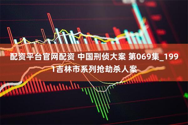 配资平台官网配资 中国刑侦大案 第069集_1991吉林市系列抢劫杀人案