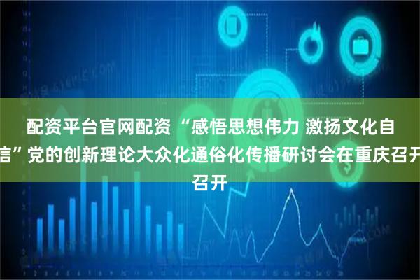 配资平台官网配资 “感悟思想伟力 激扬文化自信”党的创新理论大众化通俗化传播研讨会在重庆召开