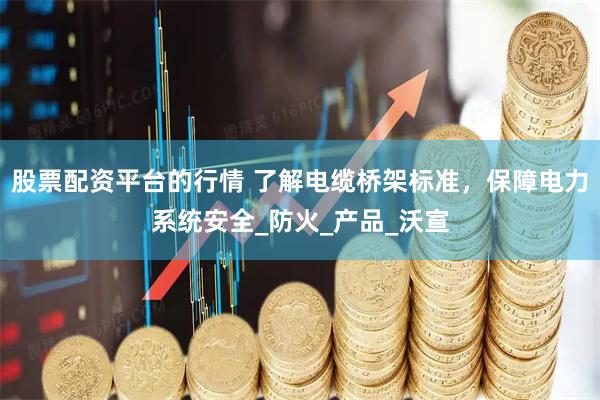股票配资平台的行情 了解电缆桥架标准，保障电力系统安全_防火_产品_沃宣