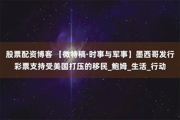 股票配资博客 【微特稿·时事与军事】墨西哥发行彩票支持受美国打压的移民_鲍姆_生活_行动