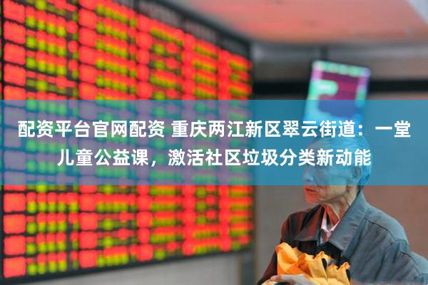 配资平台官网配资 重庆两江新区翠云街道：一堂儿童公益课，激活社区垃圾分类新动能