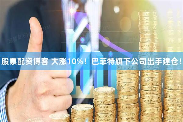 股票配资博客 大涨10%！巴菲特旗下公司出手建仓！