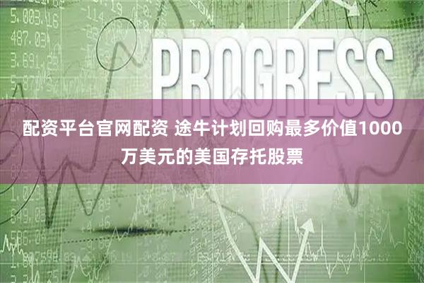 配资平台官网配资 途牛计划回购最多价值1000万美元的美国存托股票
