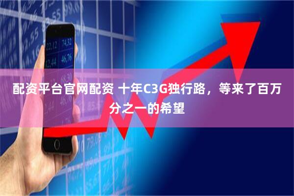 配资平台官网配资 十年C3G独行路，等来了百万分之一的希望