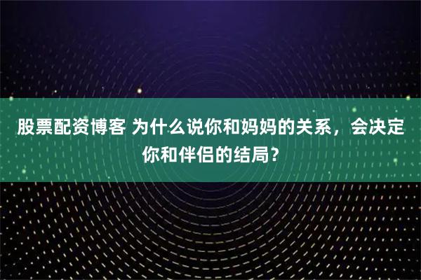 股票配资博客 为什么说你和妈妈的关系，会决定你和伴侣的结局？