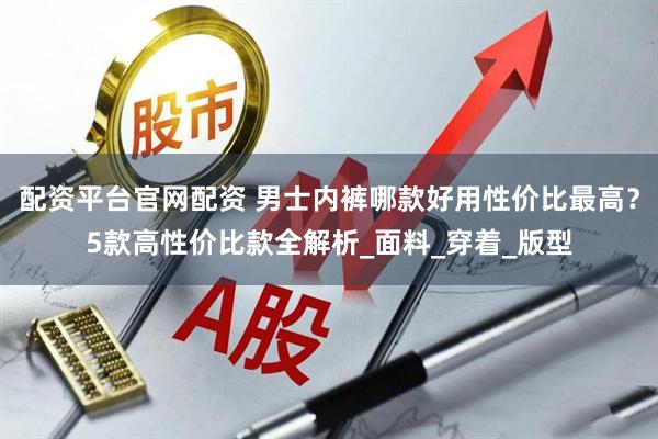 配资平台官网配资 男士内裤哪款好用性价比最高？5款高性价比款全解析_面料_穿着_版型
