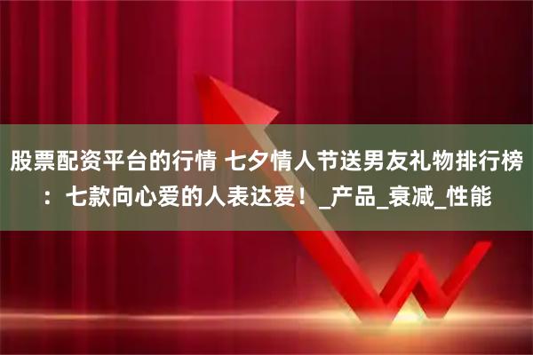 股票配资平台的行情 七夕情人节送男友礼物排行榜：七款向心爱的人表达爱！_产品_衰减_性能