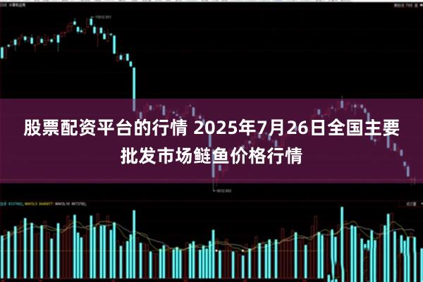 股票配资平台的行情 2025年7月26日全国主要批发市场鲢鱼价格行情