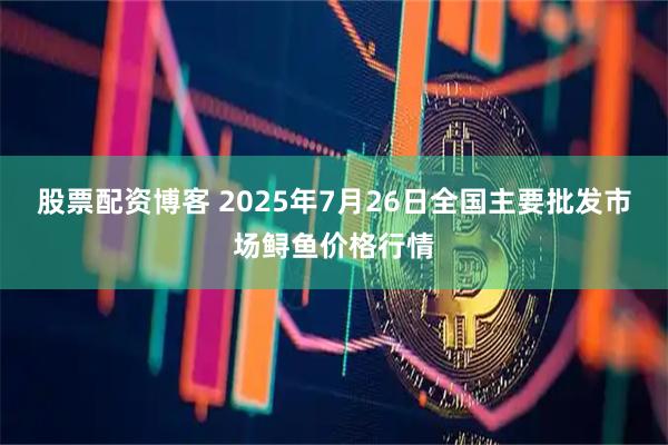 股票配资博客 2025年7月26日全国主要批发市场鲟鱼价格行情