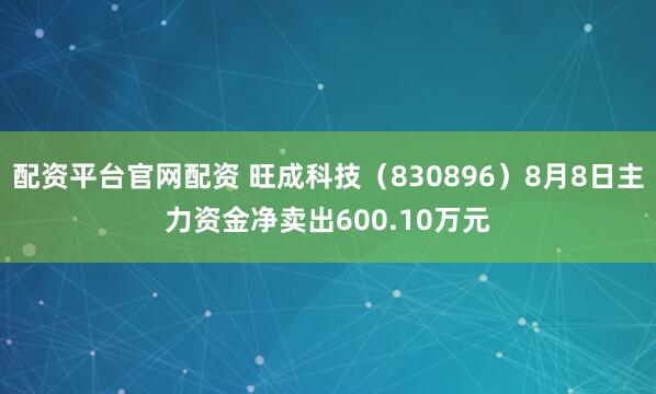 配资平台官网配资 旺成科技（830896）8月8日主力资金净卖出600.10万元