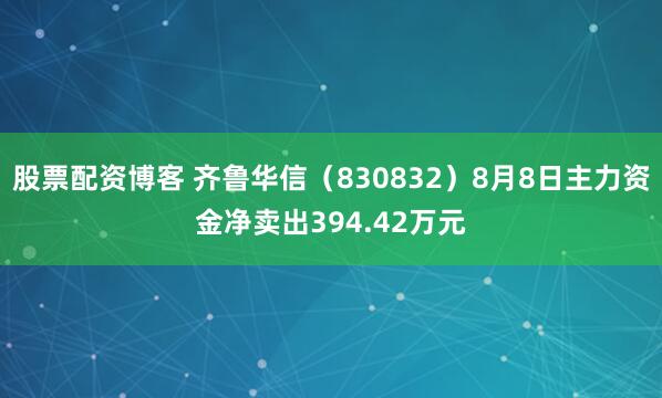 股票配资博客 齐鲁华信（830832）8月8日主力资金净卖出394.42万元