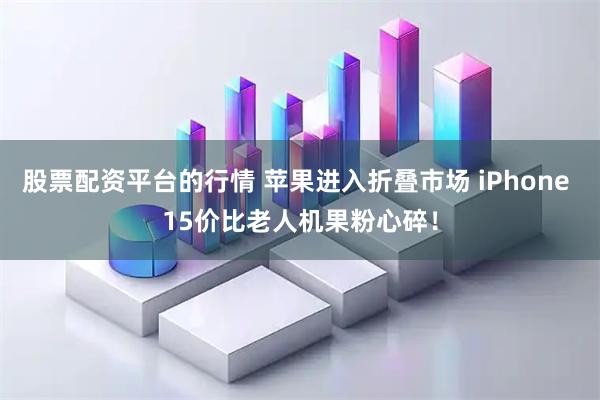 股票配资平台的行情 苹果进入折叠市场 iPhone 15价比老人机果粉心碎！
