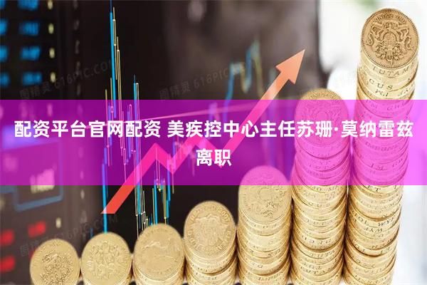 配资平台官网配资 美疾控中心主任苏珊·莫纳雷兹离职