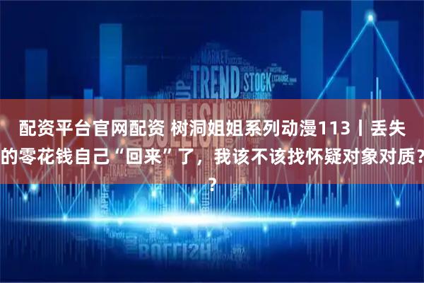 配资平台官网配资 树洞姐姐系列动漫113丨丢失的零花钱自己“回来”了，我该不该找怀疑对象对质？