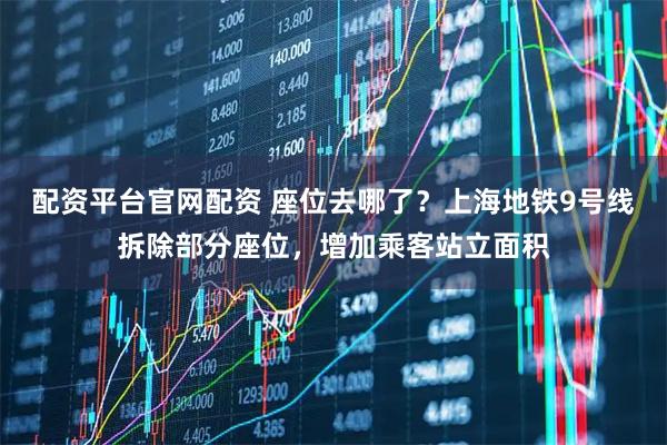 配资平台官网配资 座位去哪了？上海地铁9号线拆除部分座位，增加乘客站立面积