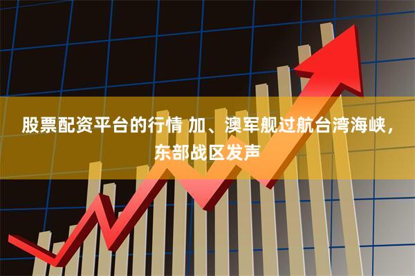 股票配资平台的行情 加、澳军舰过航台湾海峡，东部战区发声