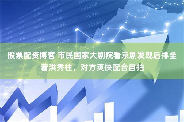 股票配资博客 市民国家大剧院看京剧发现后排坐着洪秀柱，对方爽快配合自拍