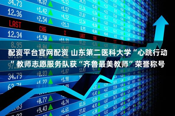 配资平台官网配资 山东第二医科大学“心跳行动”教师志愿服务队获“齐鲁最美教师”荣誉称号