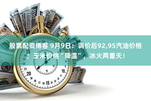 股票配资博客 9月9日：调价后92,95汽油价格；玉米价格“降温”，冰火两重天！
