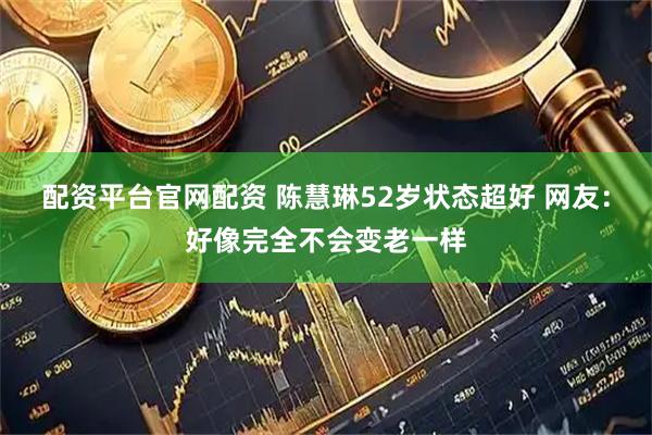 配资平台官网配资 陈慧琳52岁状态超好 网友：好像完全不会变老一样