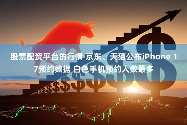 股票配资平台的行情 京东、天猫公布iPhone 17预约数据 白色手机预约人数最多