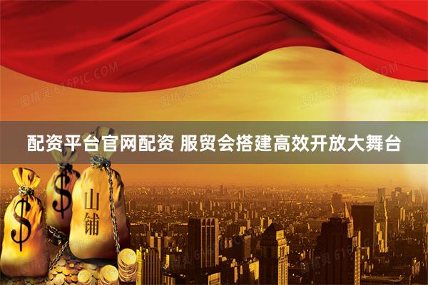 配资平台官网配资 服贸会搭建高效开放大舞台