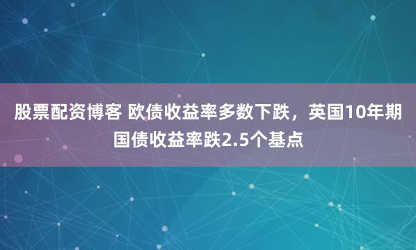 股票配资博客 欧债收益率多数下跌，英国10年期国债收益率跌2.5个基点