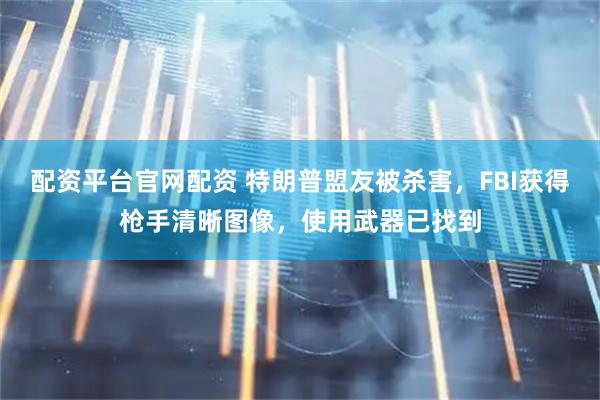 配资平台官网配资 特朗普盟友被杀害，FBI获得枪手清晰图像，使用武器已找到