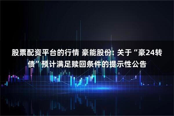 股票配资平台的行情 豪能股份: 关于“豪24转债”预计满足赎回条件的提示性公告