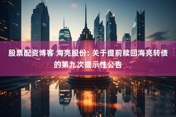 股票配资博客 海亮股份: 关于提前赎回海亮转债的第九次提示性公告