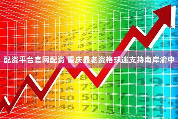 配资平台官网配资 重庆最老资格球迷支持南岸渝中