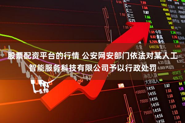 股票配资平台的行情 公安网安部门依法对某人工智能服务科技有限公司予以行政处罚