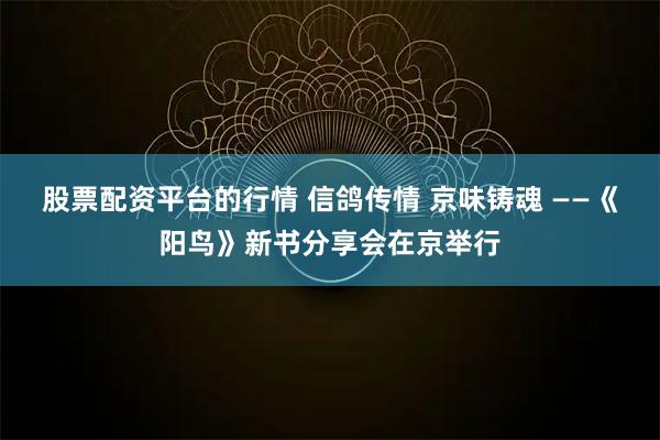 股票配资平台的行情 信鸽传情 京味铸魂 ——《阳鸟》新书分享会在京举行