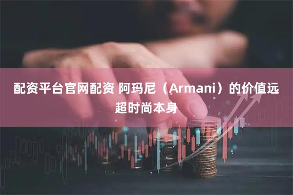 配资平台官网配资 阿玛尼（Armani）的价值远超时尚本身