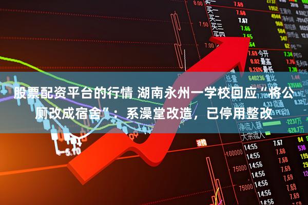 股票配资平台的行情 湖南永州一学校回应“将公厕改成宿舍”：系澡堂改造，已停用整改