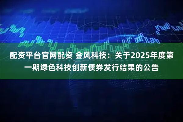 配资平台官网配资 金风科技：关于2025年度第一期绿色科技创新债券发行结果的公告