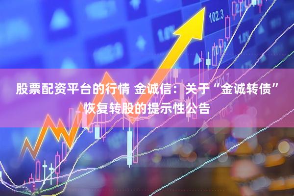股票配资平台的行情 金诚信：关于“金诚转债”恢复转股的提示性公告