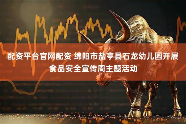 配资平台官网配资 绵阳市盐亭县石龙幼儿园开展食品安全宣传周主题活动