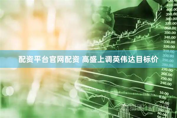 配资平台官网配资 高盛上调英伟达目标价