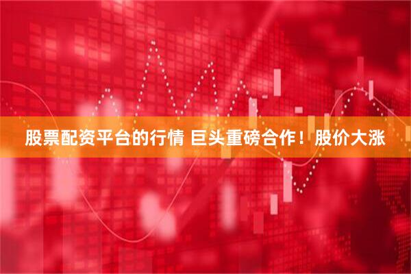 股票配资平台的行情 巨头重磅合作！股价大涨