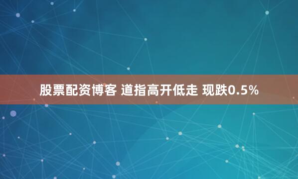 股票配资博客 道指高开低走 现跌0.5%