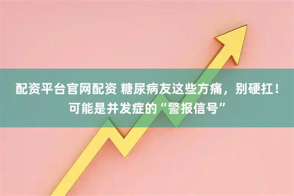配资平台官网配资 糖尿病友这些方痛,别硬扛!可能是并发症的“警报信号”