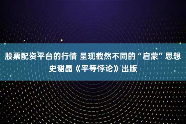 股票配资平台的行情 呈现截然不同的“启蒙”思想史　谢晶《平等悖论》出版