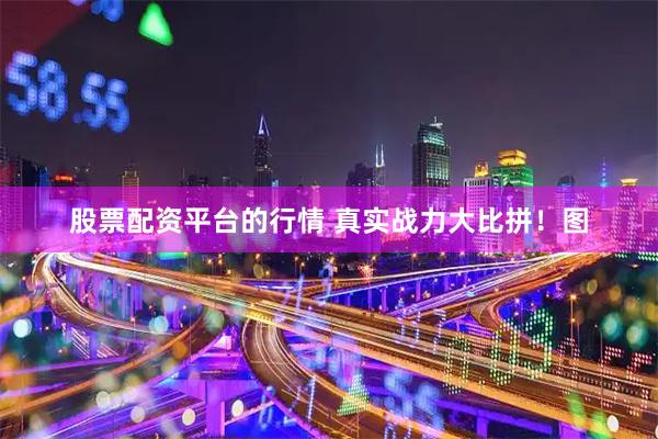 股票配资平台的行情 真实战力大比拼！图